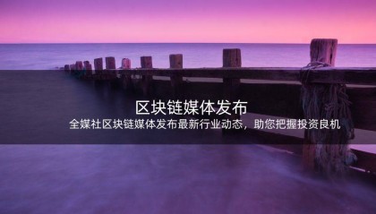 全媒社区块链媒体发布最新行业动态，助您把握投资良机